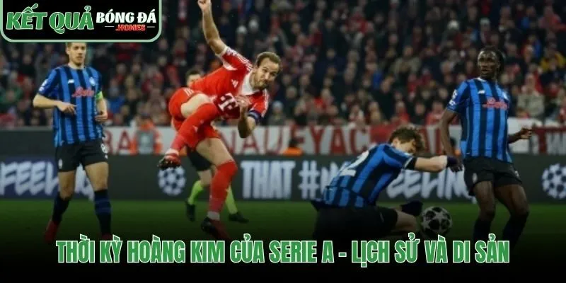 Kỷ nguyên hoàng kim đưa Serie A lên đỉnh cao danh vọng
